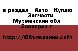  в раздел : Авто » Куплю »  » Запчасти . Мурманская обл.,Заозерск г.